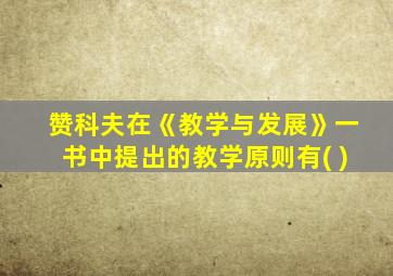 赞科夫在《教学与发展》一书中提出的教学原则有( )